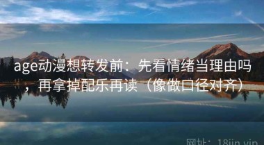 age动漫想转发前：先看情绪当理由吗，再拿掉配乐再读（像做口径对齐）
