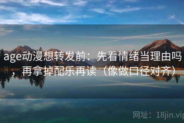 age动漫想转发前：先看情绪当理由吗，再拿掉配乐再读（像做口径对齐）