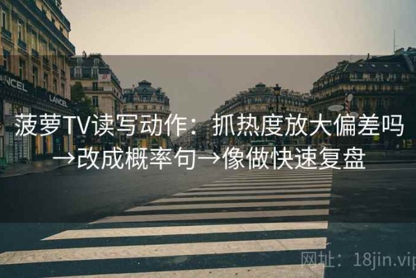 菠萝TV读写动作：抓热度放大偏差吗→改成概率句→像做快速复盘
