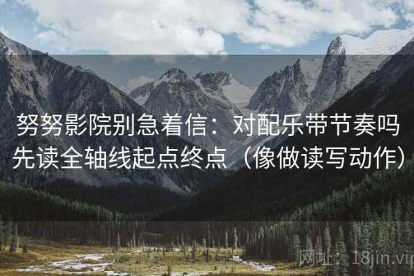 努努影院别急着信：对配乐带节奏吗先读全轴线起点终点（像做读写动作）