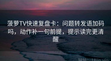 菠萝TV快速复盘卡：问题转发语加码吗，动作补一句前提，提示读完更清醒