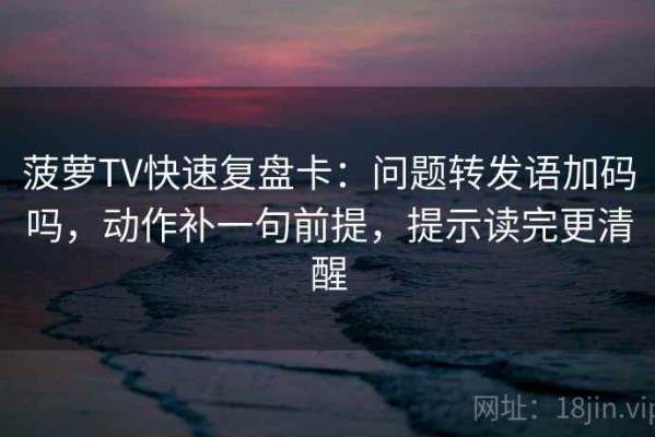 菠萝TV快速复盘卡：问题转发语加码吗，动作补一句前提，提示读完更清醒