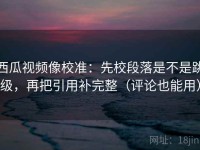 西瓜视频像校准：先校段落是不是跳级，再把引用补完整（评论也能用）