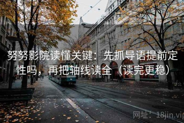 努努影院读懂关键：先抓导语提前定性吗，再把轴线读全（读完更稳）