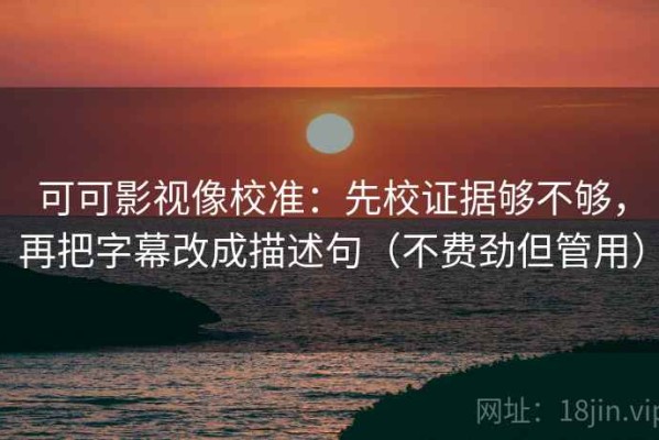 可可影视像校准：先校证据够不够，再把字幕改成描述句（不费劲但管用）