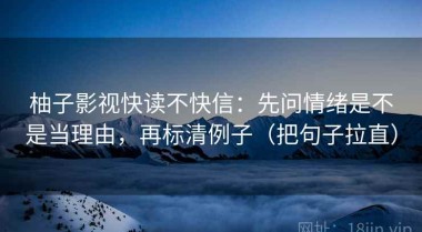 柚子影视快读不快信：先问情绪是不是当理由，再标清例子（把句子拉直）