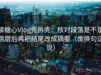 读糖心Vlog先拆壳：核对段落是不是跳层后再把结尾改成摘要（像换句话说）