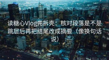 读糖心Vlog先拆壳：核对段落是不是跳层后再把结尾改成摘要（像换句话说）