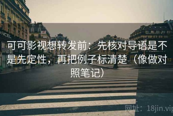 可可影视想转发前：先核对导语是不是先定性，再把例子标清楚（像做对照笔记）