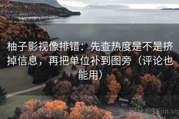 柚子影视像排错：先查热度是不是挤掉信息，再把单位补到图旁（评论也能用）