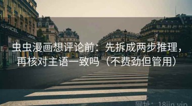 虫虫漫画想评论前：先拆成两步推理，再核对主语一致吗（不费劲但管用）