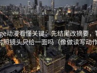 age动漫看懂关键：先结尾改摘要，再对照镜头只给一面吗（像做读写动作）