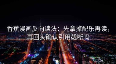 香蕉漫画反向读法：先拿掉配乐再读，再回头确认引用截断吗