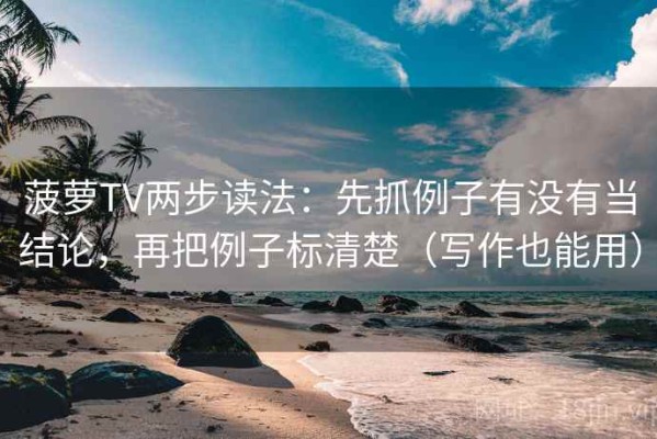 菠萝TV两步读法：先抓例子有没有当结论，再把例子标清楚（写作也能用）