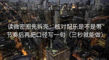 读微密圈先拆壳：核对配乐是不是带节奏后再把口径写一句（三秒就能做）