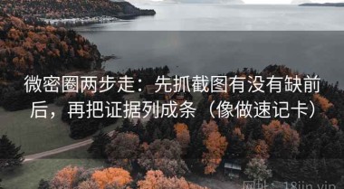 微密圈两步走：先抓截图有没有缺前后，再把证据列成条（像做速记卡）