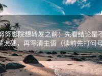 努努影院想转发之前：先看结论是不是太硬，再写清主语（读前先打问号）