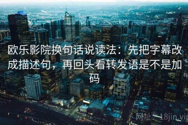 欧乐影院换句话说读法：先把字幕改成描述句，再回头看转发语是不是加码