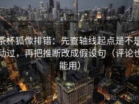 茶杯狐像排错：先查轴线起点是不是动过，再把推断改成假设句（评论也能用）