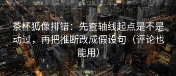 茶杯狐像排错：先查轴线起点是不是动过，再把推断改成假设句（评论也能用）
