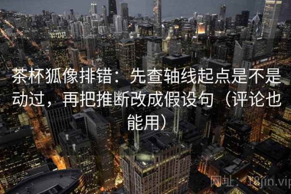 茶杯狐像排错：先查轴线起点是不是动过，再把推断改成假设句（评论也能用）