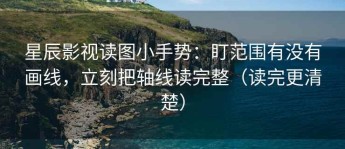 星辰影视读图小手势：盯范围有没有画线，立刻把轴线读完整（读完更清楚）