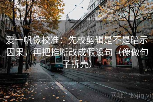 爱一帆像校准：先校剪辑是不是暗示因果，再把推断改成假设句（像做句子拆壳）