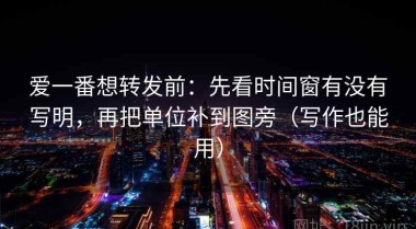 爱一番想转发前：先看时间窗有没有写明，再把单位补到图旁（写作也能用）