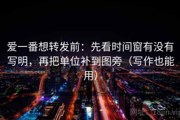 爱一番想转发前：先看时间窗有没有写明，再把单位补到图旁（写作也能用）