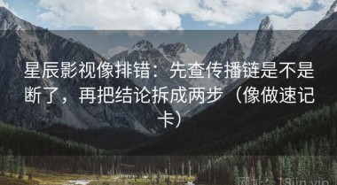 星辰影视像排错：先查传播链是不是断了，再把结论拆成两步（像做速记卡）
