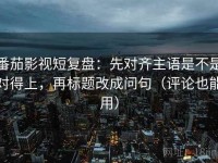 番茄影视短复盘：先对齐主语是不是对得上，再标题改成问句（评论也能用）