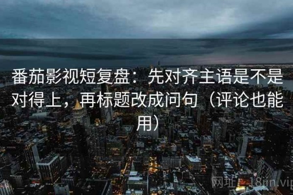 番茄影视短复盘：先对齐主语是不是对得上，再标题改成问句（评论也能用）