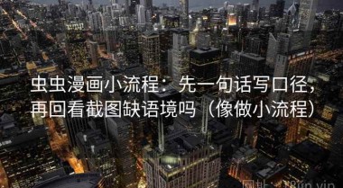 虫虫漫画小流程：先一句话写口径，再回看截图缺语境吗（像做小流程）