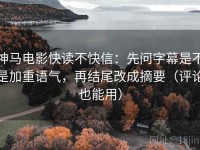 神马电影快读不快信：先问字幕是不是加重语气，再结尾改成摘要（评论也能用）