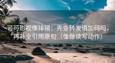 可可影视像排错：先查转发语加码吗，再补全引用原句（像做读写动作）
