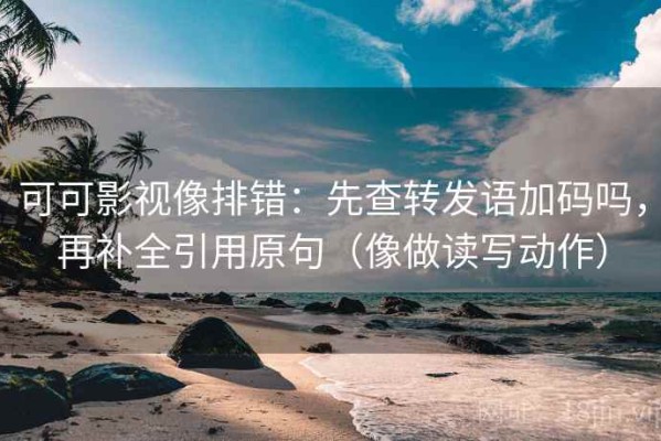 可可影视像排错：先查转发语加码吗，再补全引用原句（像做读写动作）