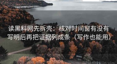 读黑料网先拆壳：核对时间窗有没有写明后再把证据列成条（写作也能用）