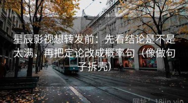 星辰影视想转发前：先看结论是不是太满，再把定论改成概率句（像做句子拆壳）