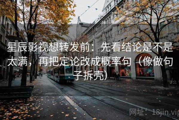 星辰影视想转发前：先看结论是不是太满，再把定论改成概率句（像做句子拆壳）