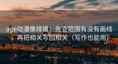 age动漫像排错：先查范围有没有画线，再把相关写回相关（写作也能用）