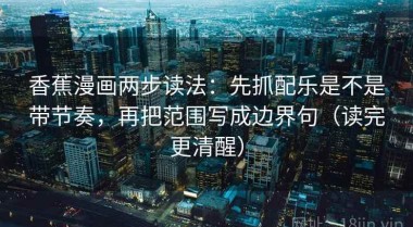 香蕉漫画两步读法：先抓配乐是不是带节奏，再把范围写成边界句（读完更清醒）
