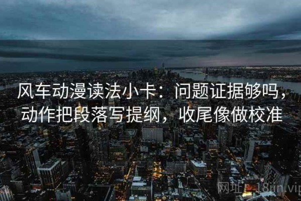 风车动漫读法小卡：问题证据够吗，动作把段落写提纲，收尾像做校准