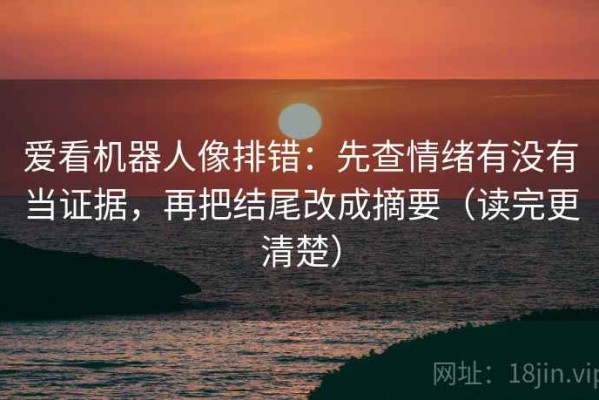 爱看机器人像排错：先查情绪有没有当证据，再把结尾改成摘要（读完更清楚）