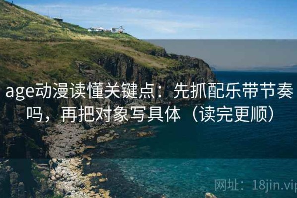 age动漫读懂关键点：先抓配乐带节奏吗，再把对象写具体（读完更顺）