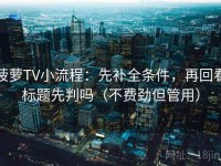 菠萝TV小流程：先补全条件，再回看标题先判吗（不费劲但管用）