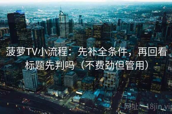 菠萝TV小流程：先补全条件，再回看标题先判吗（不费劲但管用）