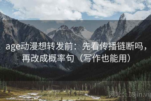 age动漫想转发前：先看传播链断吗，再改成概率句（写作也能用）