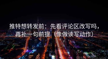 推特想转发前：先看评论区改写吗，再补一句前提（像做读写动作）