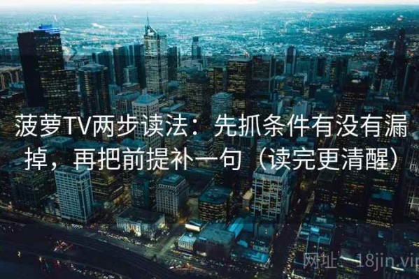 菠萝TV两步读法：先抓条件有没有漏掉，再把前提补一句（读完更清醒）