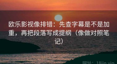 欧乐影视像排错：先查字幕是不是加重，再把段落写成提纲（像做对照笔记）